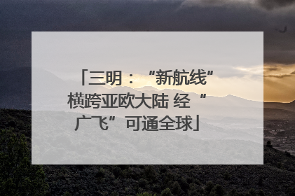 三明：“新航线”横跨亚欧大陆 经“广飞”可通全球